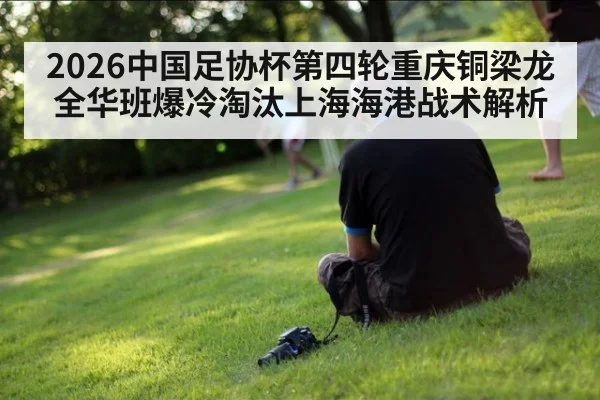 2026中国足协杯第四轮重庆铜梁龙全华班爆冷淘汰上海海港战术解析