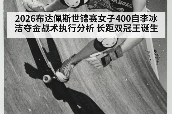 2026布达佩斯世锦赛女子400自李冰洁夺金战术执行分析 长距双冠王诞生