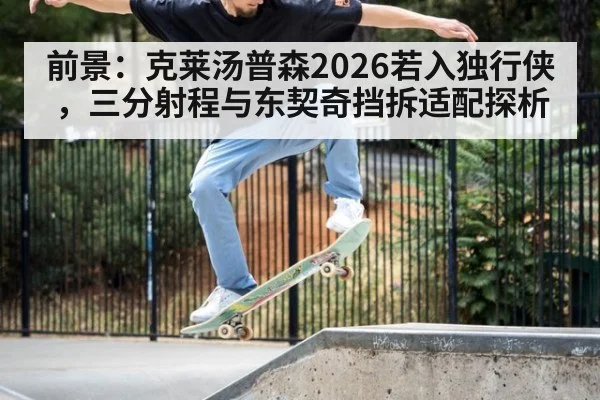 前景：克莱汤普森2026若入独行侠，三分射程与东契奇挡拆适配探析