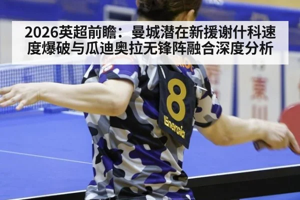 2026英超前瞻：曼城潜在新援谢什科速度爆破与瓜迪奥拉无锋阵融合深度分析