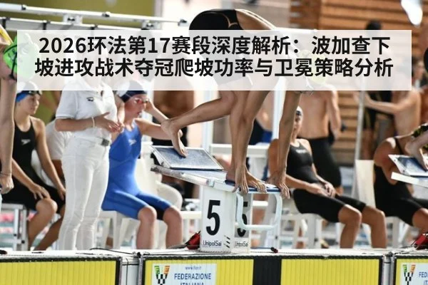 2026环法第17赛段深度解析：波加查下坡进攻战术夺冠爬坡功率与卫冕策略分析