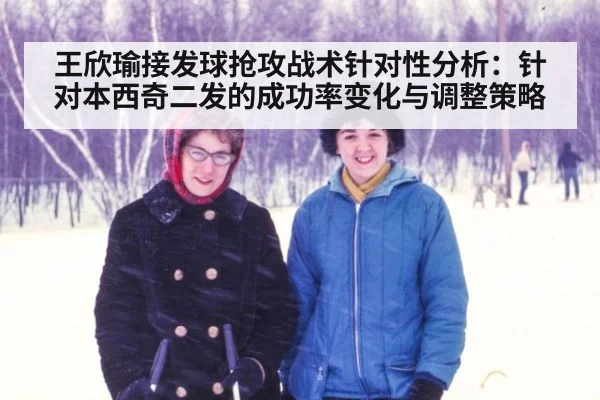 王欣瑜接发球抢攻战术针对性分析：针对本西奇二发的成功率变化与调整策略