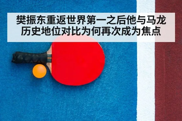 樊振东重返世界第一之后他与马龙历史地位对比为何再次成为焦点
