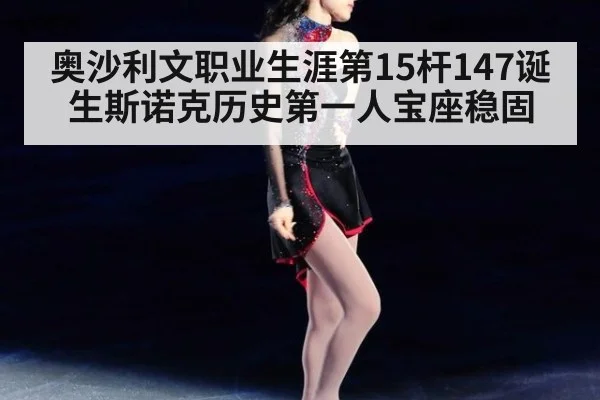 奥沙利文职业生涯第15杆147诞生斯诺克历史第一人宝座稳固
