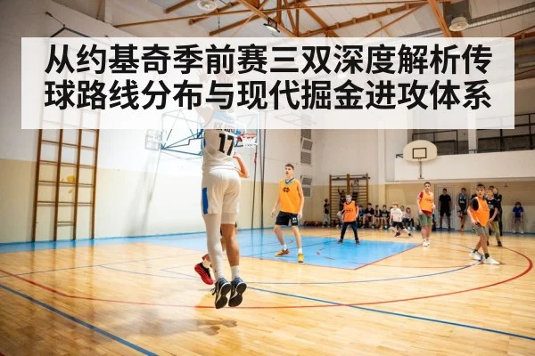 从约基奇季前赛三双深度解析传球路线分布与现代掘金进攻体系
