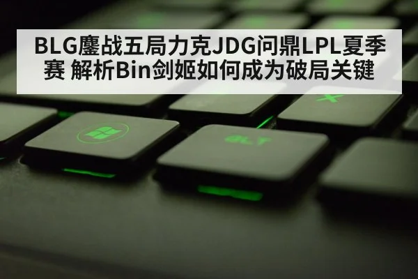 BLG鏖战五局力克JDG问鼎LPL夏季赛 解析Bin剑姬如何成为破局关键