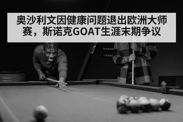 奥沙利文因健康问题退出欧洲大师赛,斯诺克GOAT生涯末期争议