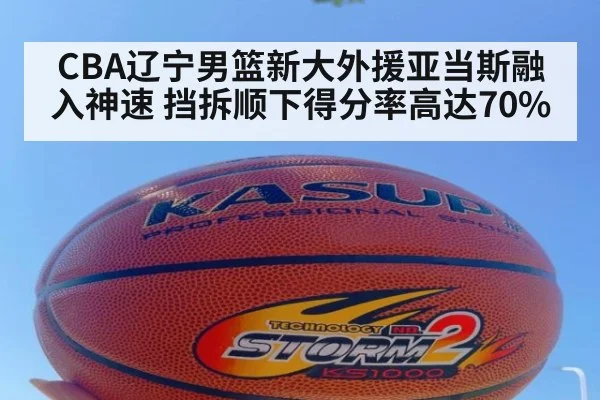 CBA辽宁男篮新大外援亚当斯融入神速 挡拆顺下得分率高达70%