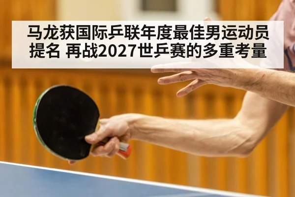 马龙获国际乒联年度最佳男运动员提名 再战2027世乒赛的多重考量