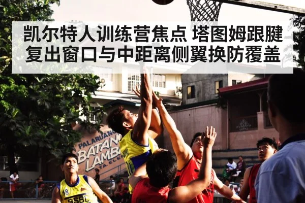 凯尔特人训练营焦点 塔图姆跟腱复出窗口与中距离侧翼换防覆盖
